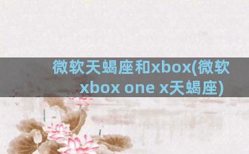 微软天蝎座和xbox(微软xbox one x天蝎座)